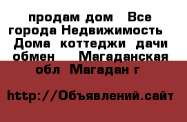 продам дом - Все города Недвижимость » Дома, коттеджи, дачи обмен   . Магаданская обл.,Магадан г.